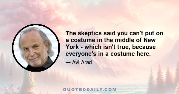 The skeptics said you can't put on a costume in the middle of New York - which isn't true, because everyone's in a costume here.