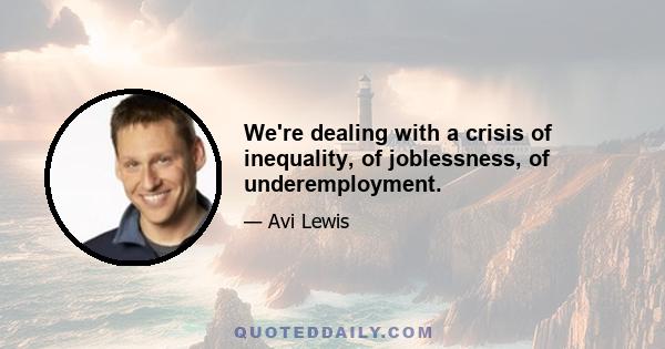 We're dealing with a crisis of inequality, of joblessness, of underemployment.