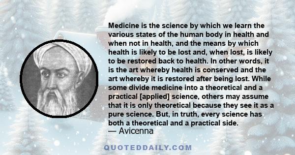 Medicine is the science by which we learn the various states of the human body in health and when not in health, and the means by which health is likely to be lost and, when lost, is likely to be restored back to