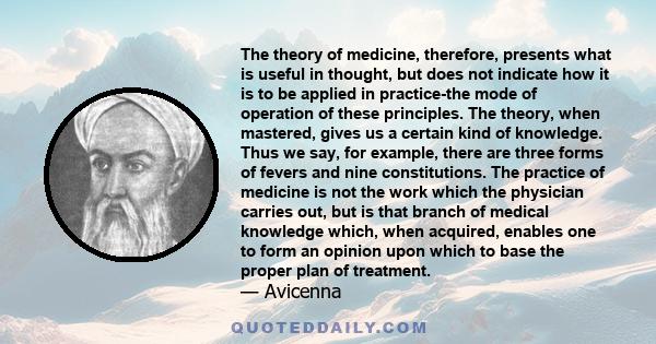 The theory of medicine, therefore, presents what is useful in thought, but does not indicate how it is to be applied in practice-the mode of operation of these principles. The theory, when mastered, gives us a certain