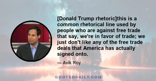 [Donald Trump rhetoric]this is a common rhetorical line used by people who are against free trade that say, we're in favor of trade; we just don't like any of the free trade deals that America has actually signed onto.