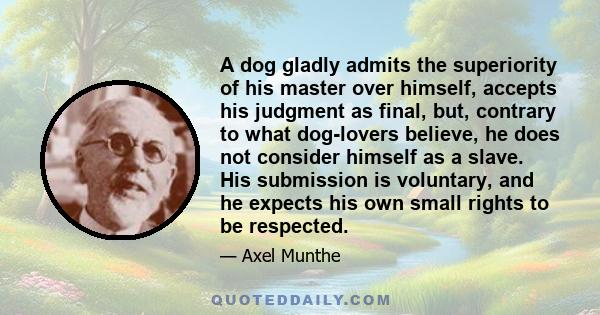 A dog gladly admits the superiority of his master over himself, accepts his judgment as final, but, contrary to what dog-lovers believe, he does not consider himself as a slave. His submission is voluntary, and he