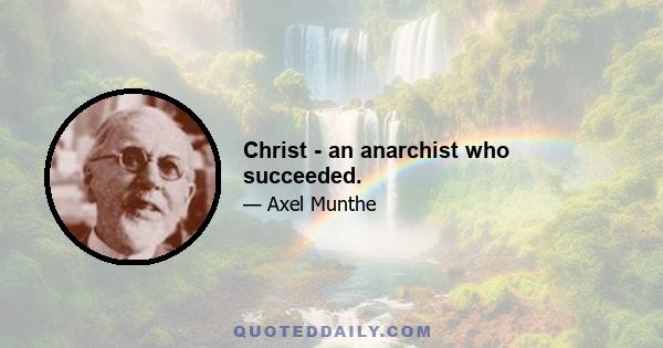 Christ - an anarchist who succeeded.