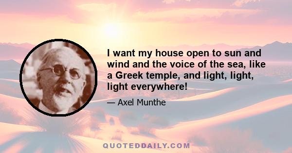 I want my house open to sun and wind and the voice of the sea, like a Greek temple, and light, light, light everywhere!