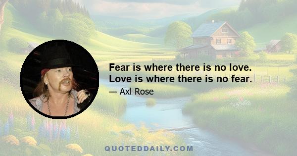 Fear is where there is no love. Love is where there is no fear.