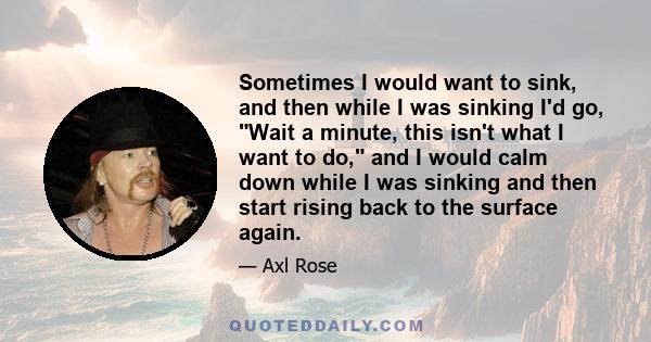 Sometimes I would want to sink, and then while I was sinking I'd go, Wait a minute, this isn't what I want to do, and I would calm down while I was sinking and then start rising back to the surface again.