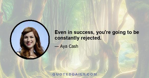 Even in success, you're going to be constantly rejected.