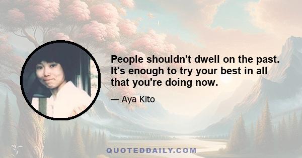 People shouldn't dwell on the past. It's enough to try your best in all that you're doing now.