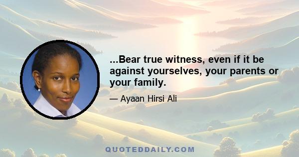 ...Bear true witness, even if it be against yourselves, your parents or your family.