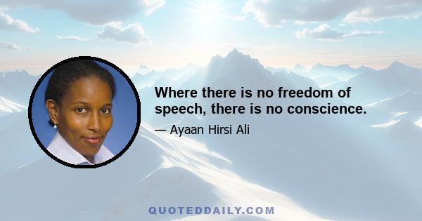 Where there is no freedom of speech, there is no conscience.