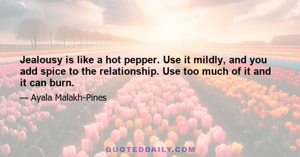 Jealousy is like a hot pepper. Use it mildly, and you add spice to the relationship. Use too much of it and it can burn.