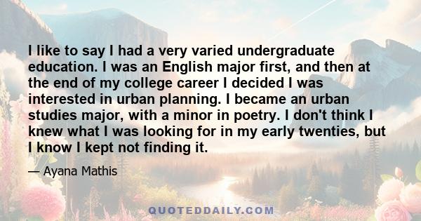 I like to say I had a very varied undergraduate education. I was an English major first, and then at the end of my college career I decided I was interested in urban planning. I became an urban studies major, with a