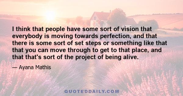 I think that people have some sort of vision that everybody is moving towards perfection, and that there is some sort of set steps or something like that that you can move through to get to that place, and that that's