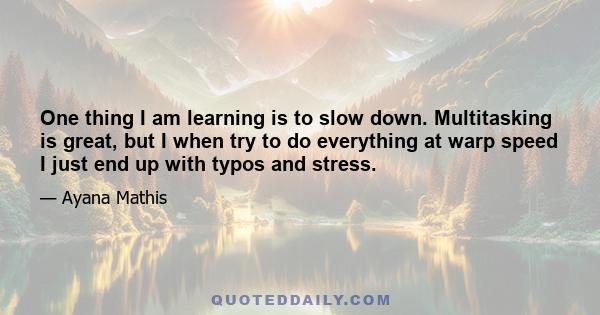 One thing I am learning is to slow down. Multitasking is great, but I when try to do everything at warp speed I just end up with typos and stress.