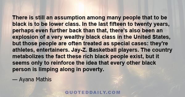 There is still an assumption among many people that to be black is to be lower class. In the last fifteen to twenty years, perhaps even further back than that, there's also been an explosion of a very wealthy black