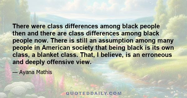 There were class differences among black people then and there are class differences among black people now. There is still an assumption among many people in American society that being black is its own class, a