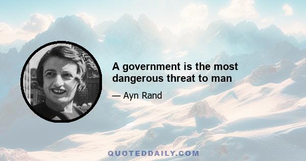 A government is the most dangerous threat to man