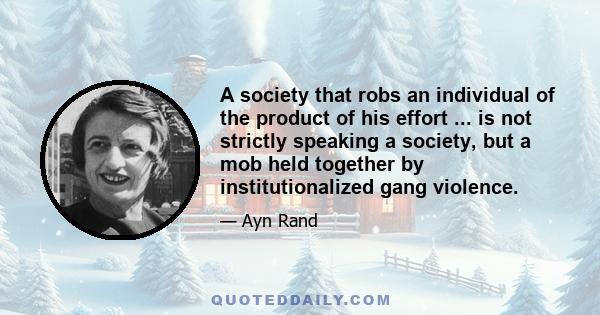 A society that robs an individual of the product of his effort ... is not strictly speaking a society, but a mob held together by institutionalized gang violence.