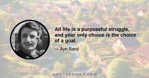 All life is a purposeful struggle, and your only choice is the choice of a goal.