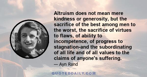 Altruism does not mean mere kindness or generosity, but the sacrifice of the best among men to the worst, the sacrifice of virtues to flaws, of ability to incompetence, of progress to stagnation-and the subordinating of 