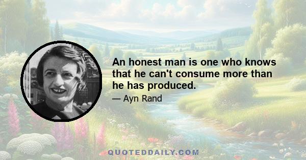 An honest man is one who knows that he can't consume more than he has produced.