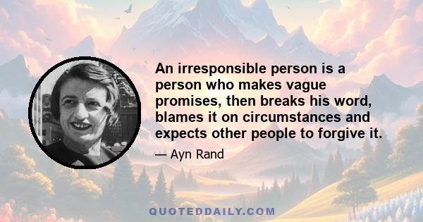 An irresponsible person is a person who makes vague promises, then breaks his word, blames it on circumstances and expects other people to forgive it.