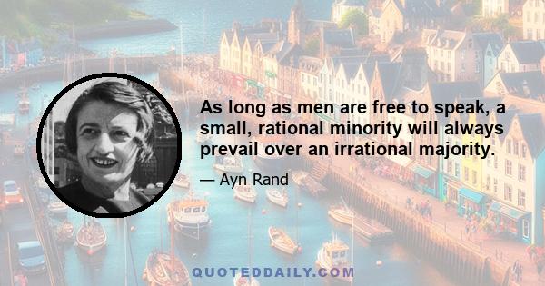 As long as men are free to speak, a small, rational minority will always prevail over an irrational majority.