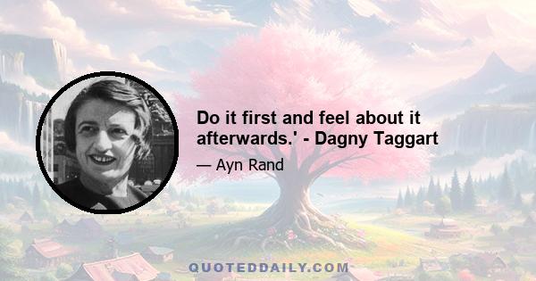 Do it first and feel about it afterwards.' - Dagny Taggart