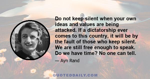 Do not keep silent when your own ideas and values are being attacked. If a dictatorship ever comes to this country, it will be by the fault of those who keep silent. We are still free enough to speak. Do we have time?