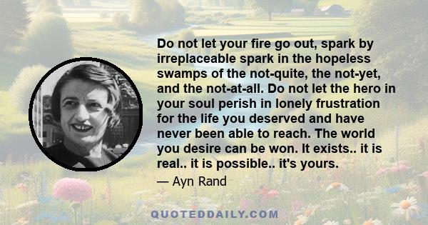 Do not let your fire go out, spark by irreplaceable spark in the hopeless swamps of the not-quite, the not-yet, and the not-at-all. Do not let the hero in your soul perish in lonely frustration for the life you deserved 