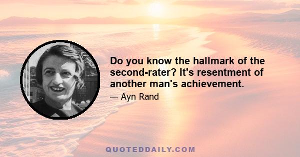 Do you know the hallmark of the second-rater? It's resentment of another man's achievement.