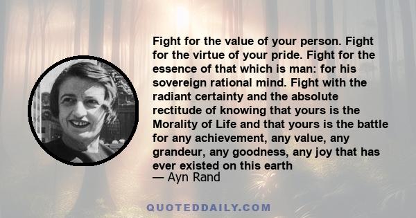 Fight for the value of your person. Fight for the virtue of your pride. Fight for the essence of that which is man: for his sovereign rational mind. Fight with the radiant certainty and the absolute rectitude of knowing 