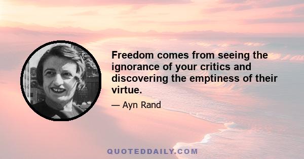 Freedom comes from seeing the ignorance of your critics and discovering the emptiness of their virtue.