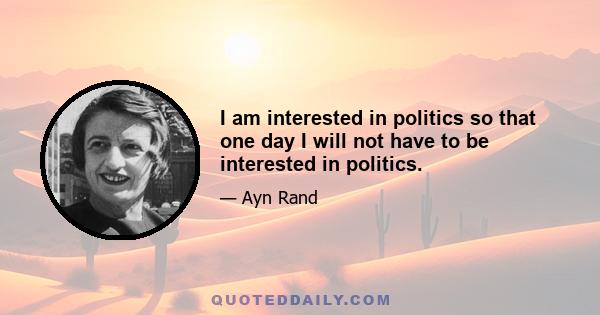 I am interested in politics so that one day I will not have to be interested in politics.