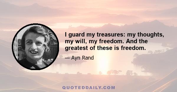 I guard my treasures: my thoughts, my will, my freedom. And the greatest of these is freedom.