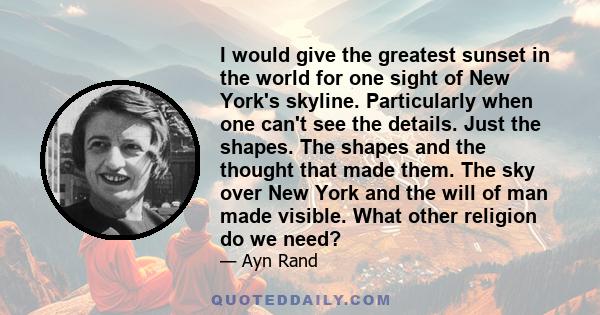 I would give the greatest sunset in the world for one sight of New York's skyline. Particularly when one can't see the details. Just the shapes. The shapes and the thought that made them. The sky over New York and the