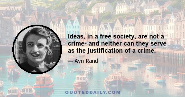 Ideas, in a free society, are not a crime- and neither can they serve as the justification of a crime.