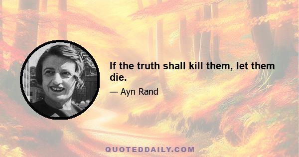 If the truth shall kill them, let them die.