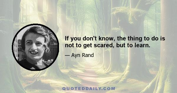 If you don't know, the thing to do is not to get scared, but to learn.