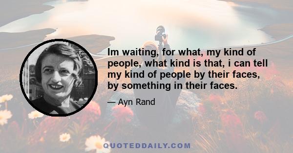 Im waiting, for what, my kind of people, what kind is that, i can tell my kind of people by their faces, by something in their faces.