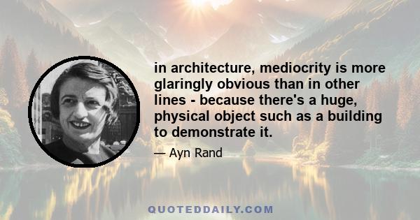 in architecture, mediocrity is more glaringly obvious than in other lines - because there's a huge, physical object such as a building to demonstrate it.