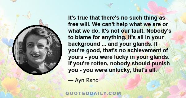 It's true that there's no such thing as free will. We can't help what we are or what we do. It's not our fault. Nobody's to blame for anything. It's all in your background ... and your glands. If you're good, that's no