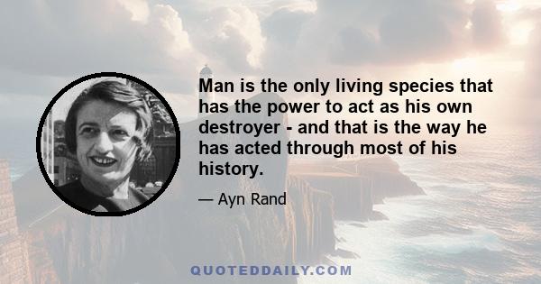 Man is the only living species that has the power to act as his own destroyer - and that is the way he has acted through most of his history.