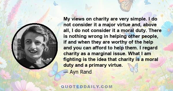 My views on charity are very simple. I do not consider it a major virtue and, above all, I do not consider it a moral duty. There is nothing wrong in helping other people, if and when they are worthy of the help and you 