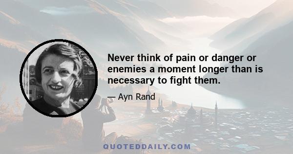 Never think of pain or danger or enemies a moment longer than is necessary to fight them.