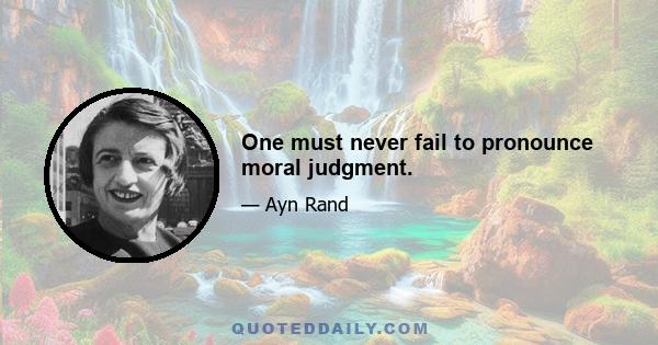 One must never fail to pronounce moral judgment.