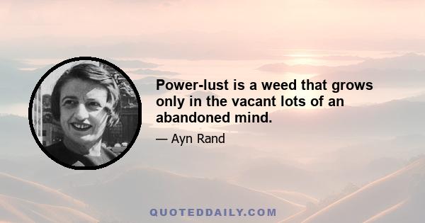 Power-lust is a weed that grows only in the vacant lots of an abandoned mind.