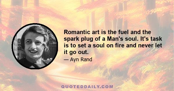 Romantic art is the fuel and the spark plug of a Man's soul. It's task is to set a soul on fire and never let it go out.