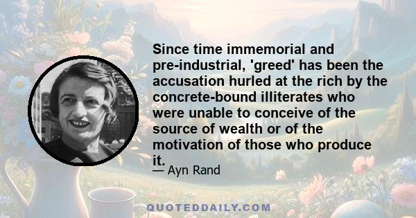 Since time immemorial and pre-industrial, 'greed' has been the accusation hurled at the rich by the concrete-bound illiterates who were unable to conceive of the source of wealth or of the motivation of those who