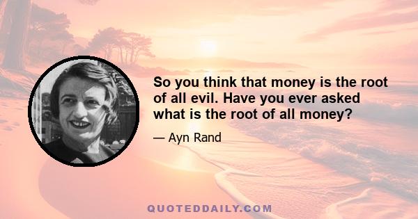 So you think that money is the root of all evil. Have you ever asked what is the root of all money?